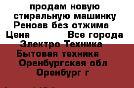 продам новую стиральную машинку Реноав без отжима › Цена ­ 2 500 - Все города Электро-Техника » Бытовая техника   . Оренбургская обл.,Оренбург г.